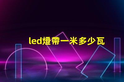 led燈帶一米多少瓦 led燈都有多少瓦的
